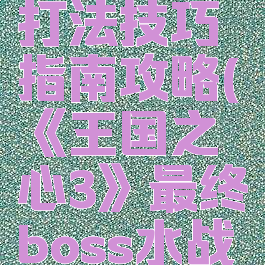 《王国之心3》最终boss水战打法技巧指南攻略(《王国之心3》最终boss水战打法技巧指南攻略视频)