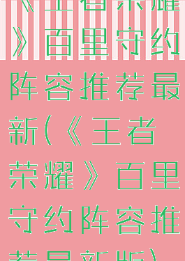 《王者荣耀》百里守约阵容推荐最新(《王者荣耀》百里守约阵容推荐最新版)