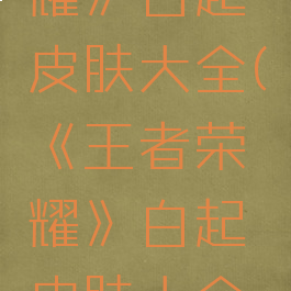 《王者荣耀》白起皮肤大全(《王者荣耀》白起皮肤大全视频)