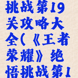 《王者荣耀》绝悟挑战第19关攻略大全(《王者荣耀》绝悟挑战第19关攻略大全视频)