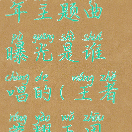《王者荣耀》五周年主题曲曝光是谁唱的(王者荣耀五周年庆典歌曲大全)