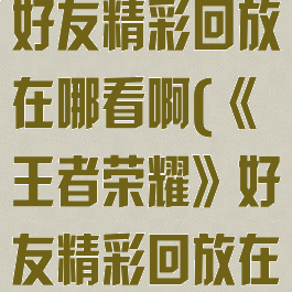 《王者荣耀》好友精彩回放在哪看啊(《王者荣耀》好友精彩回放在哪看啊视频)