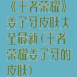 《王者荣耀》姜子牙皮肤大全最新(王者荣耀姜子牙的皮肤)