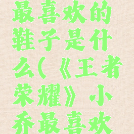 《王者荣耀》小乔最喜欢的鞋子是什么(《王者荣耀》小乔最喜欢的鞋子是什么皮肤)
