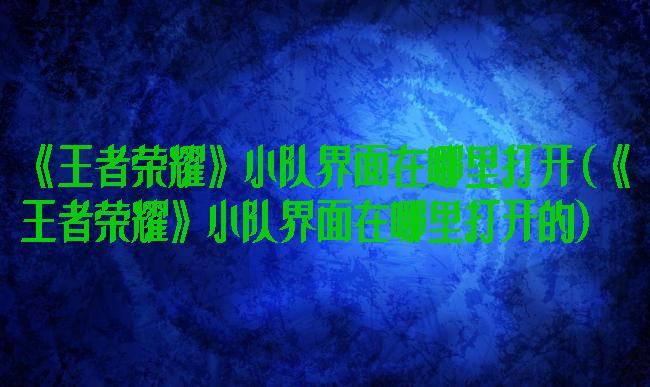 《王者荣耀》小队界面在哪里打开(《王者荣耀》小队界面在哪里打开的)