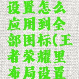 《王者荣耀》布局设置怎么应用到全部图标(王者荣耀里布局设置怎么设置才好)