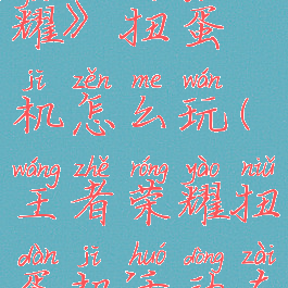 《王者荣耀》扭蛋机怎么玩(王者荣耀扭蛋机活动在哪)