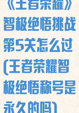 《王者荣耀》智极绝悟挑战第5关怎么过(王者荣耀智极绝悟称号是永久的吗)