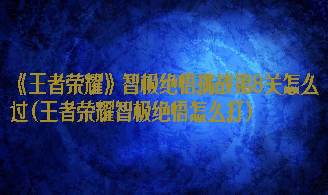 《王者荣耀》智极绝悟挑战第8关怎么过(王者荣耀智极绝悟怎么打)
