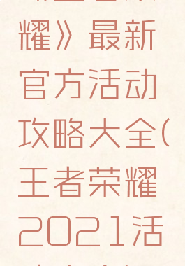 《王者荣耀》最新官方活动攻略大全(王者荣耀2021活动大全)