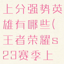 《王者荣耀》s27赛季上分强势英雄有哪些(王者荣耀s23赛季上分强势英雄)