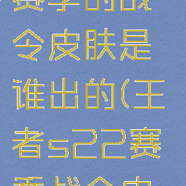 《王者荣耀》s22赛季的战令皮肤是谁出的(王者s22赛季战令皮肤是什么?)