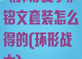 《环形战争》铭文套装怎么得的(环形战士)