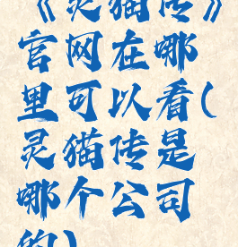 《灵猫传》官网在哪里可以看(灵猫传是哪个公司的)
