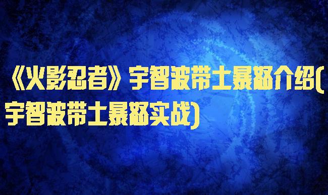 《火影忍者》宇智波带土暴怒介绍(宇智波带土暴怒实战)