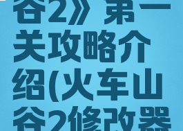 《火车山谷2》第一关攻略介绍(火车山谷2修改器)