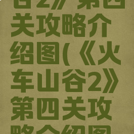 《火车山谷2》第四关攻略介绍图(《火车山谷2》第四关攻略介绍图片大全)