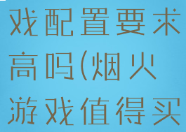 《烟火》游戏配置要求高吗(烟火游戏值得买吗)