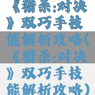 《猎杀:对决》双巧手技能解析攻略(《猎杀:对决》双巧手技能解析攻略)