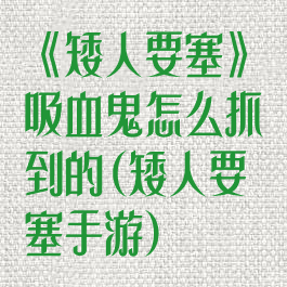 《矮人要塞》吸血鬼怎么抓到的(矮人要塞手游)