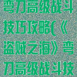 《盗贼之海》弯刀高级战斗技巧攻略(《盗贼之海》弯刀高级战斗技巧攻略)