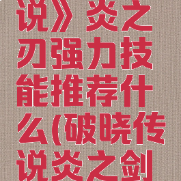 《破晓传说》炎之刃强力技能推荐什么(破晓传说炎之剑技能)