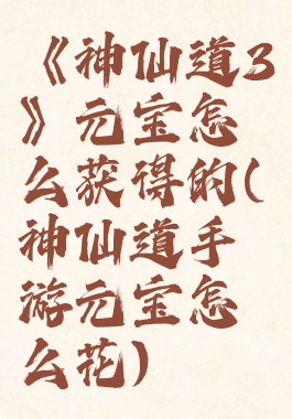 《神仙道3》元宝怎么获得的(神仙道手游元宝怎么花)