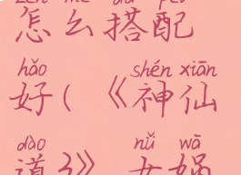《神仙道3》女娲阵容怎么搭配好(《神仙道3》女娲阵容怎么搭配好打)