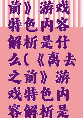 《离去之前》游戏特色内容解析是什么(《离去之前》游戏特色内容解析是什么)