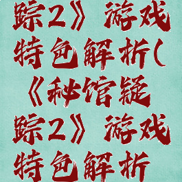 《秘馆疑踪2》游戏特色解析(《秘馆疑踪2》游戏特色解析攻略)