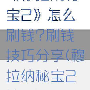 《穆拉纳秘宝2》怎么刷钱?刷钱技巧分享(穆拉纳秘宝2地图)