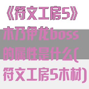 《符文工房5》木乃伊龙boss的属性是什么(符文工房5木材)