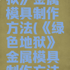 《绿色地狱》金属模具制作方法(《绿色地狱》金属模具制作方法图解)