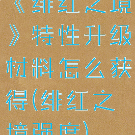 《绯红之境》特性升级材料怎么获得(绯红之境强度)
