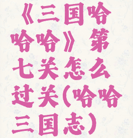 《三国哈哈哈》第七关怎么过关(哈哈三国志)