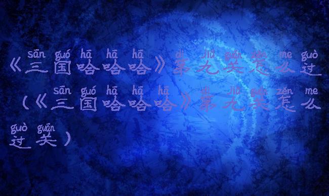 《三国哈哈哈》第九关怎么过(《三国哈哈哈》第九关怎么过关)