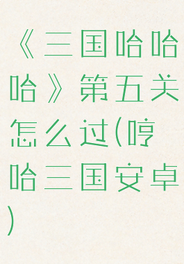 《三国哈哈哈》第五关怎么过(哼哈三国安卓)