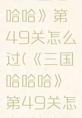 《三国哈哈哈》第49关怎么过(《三国哈哈哈》第49关怎么过关)