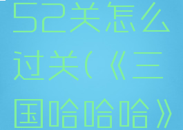 《三国哈哈哈》第52关怎么过关(《三国哈哈哈》第52关怎么过关的)