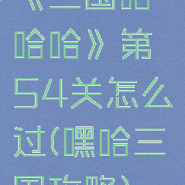 《三国哈哈哈》第54关怎么过(嘿哈三国攻略)