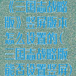 《三国志战略版》竖屏版本怎么设置的(三国志战略版能否设置竖屏)