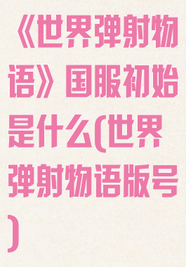 《世界弹射物语》国服初始是什么(世界弹射物语版号)
