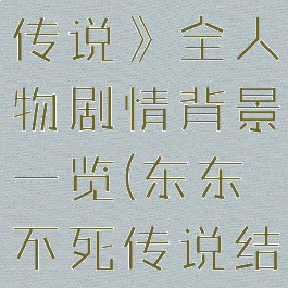 《东东不死传说》全人物剧情背景一览(东东不死传说结局)