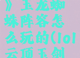 《云顶之弈》玉龙蜘蛛阵容怎么玩的(lol云顶玉剑怎么玩)