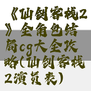 《仙剑客栈2》全角色结局cg大全攻略(仙剑客栈2演员表)