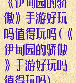 《伊甸园的骄傲》手游好玩吗值得玩吗(《伊甸园的骄傲》手游好玩吗值得玩吗)