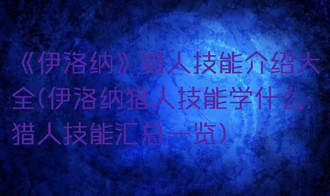 《伊洛纳》猎人技能介绍大全(伊洛纳猎人技能学什么:猎人技能汇总一览)