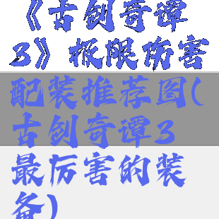 《古剑奇谭3》极限伤害配装推荐图(古剑奇谭3最厉害的装备)