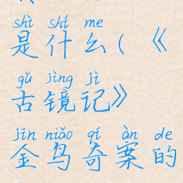《古镜记》金鸟奇案的真相介绍是什么(《古镜记》金鸟奇案的真相介绍是什么意思)