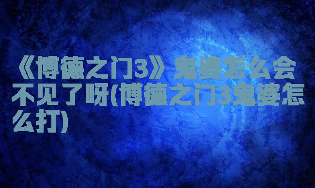 《博德之门3》鬼婆怎么会不见了呀(博德之门3鬼婆怎么打)